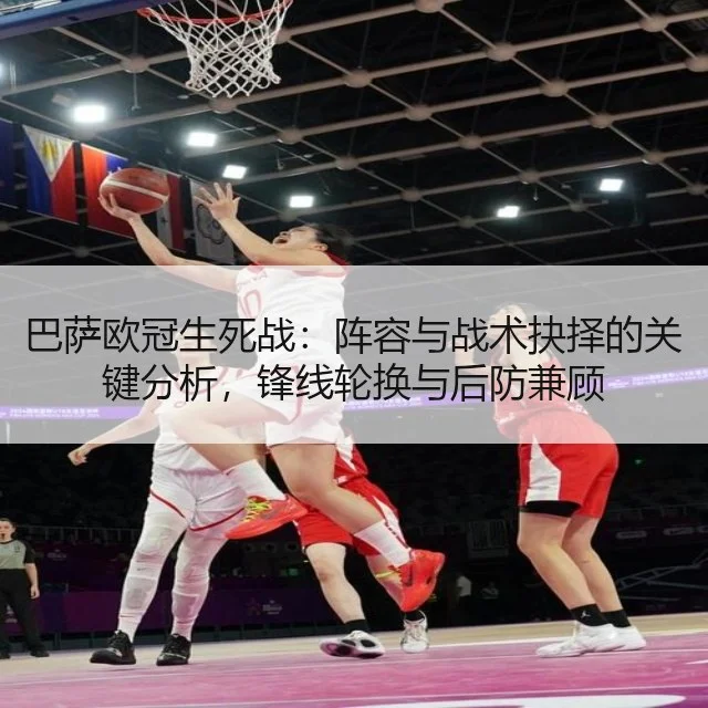巴萨欧冠生死战：阵容与战术抉择的关键分析，锋线轮换与后防兼顾