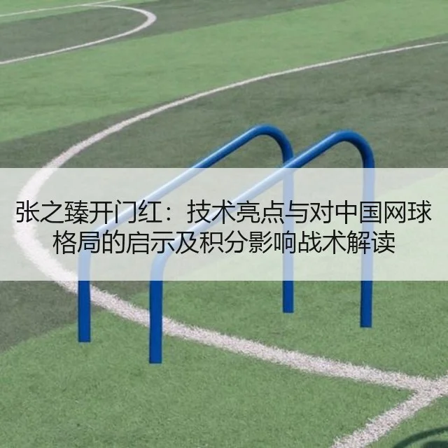 张之臻开门红：技术亮点与对中国网球格局的启示及积分影响战术解读